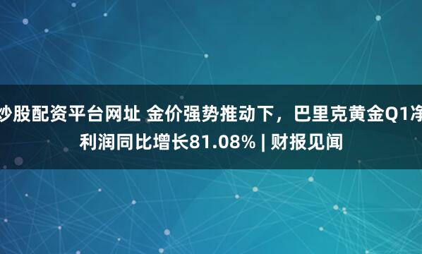 炒股配资平台网址 金价强势推动下,巴里克黄金Q1净利润同比增长81.08% | 财报见闻
