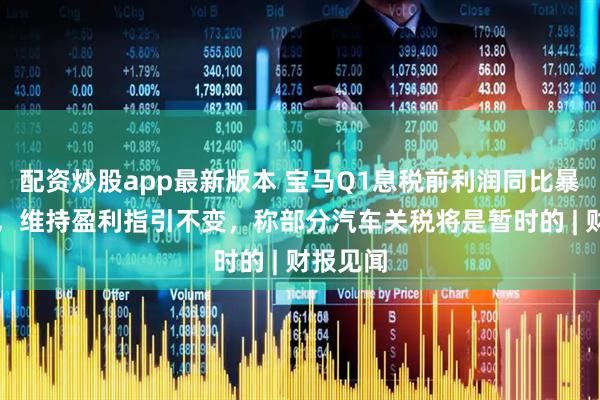 配资炒股app最新版本 宝马Q1息税前利润同比暴跌23%，维持盈利指引不变，称部分汽车关税将是暂时的 | 财报见闻