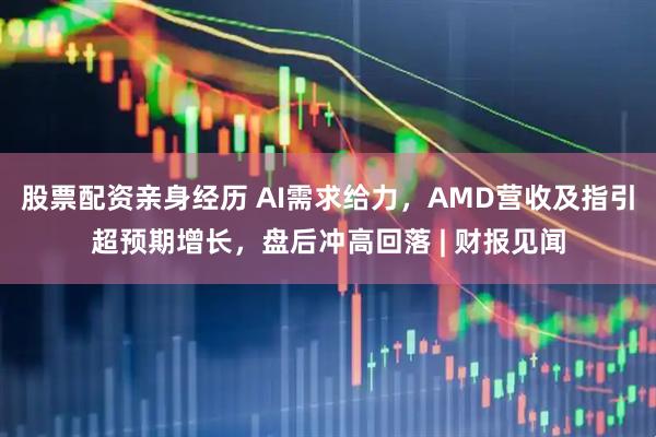 股票配资亲身经历 AI需求给力，AMD营收及指引超预期增长，盘后冲高回落 | 财报见闻