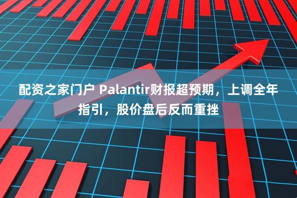 配资之家门户 Palantir财报超预期，上调全年指引，股价盘后反而重挫