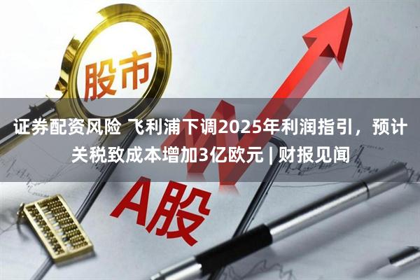 证券配资风险 飞利浦下调2025年利润指引，预计关税致成本增加3亿欧元 | 财报见闻