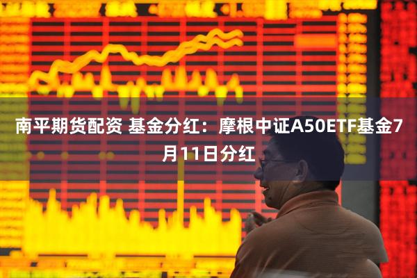 南平期货配资 基金分红:摩根中证A50ETF基金7月11日分红