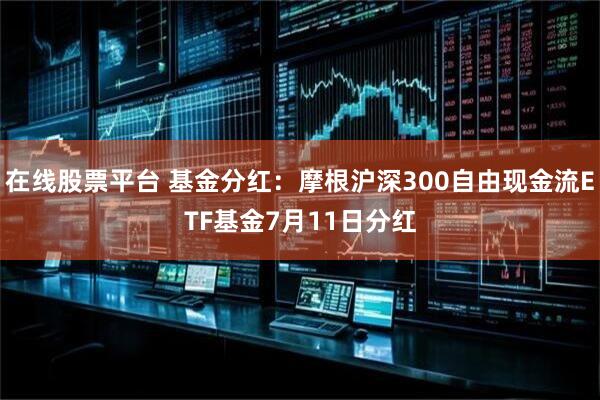 在线股票平台 基金分红：摩根沪深300自由现金流ETF基金7月11日分红