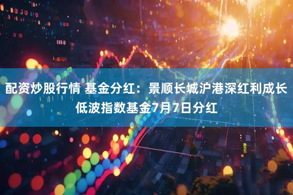 配资炒股行情 基金分红：景顺长城沪港深红利成长低波指数基金7月7日分红
