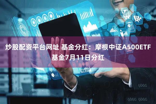 炒股配资平台网址 基金分红：摩根中证A500ETF基金7月11日分红