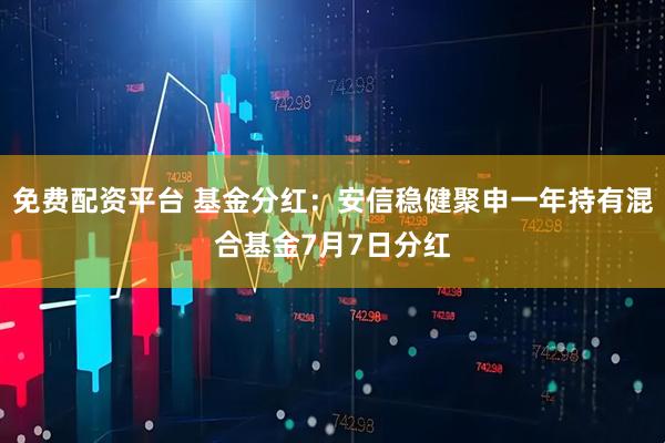 免费配资平台 基金分红：安信稳健聚申一年持有混合基金7月7日分红