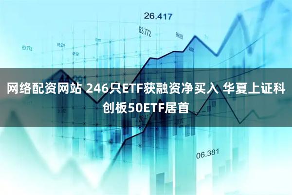 网络配资网站 246只ETF获融资净买入 华夏上证科创板50ETF居首