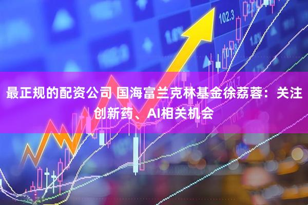 最正规的配资公司 国海富兰克林基金徐荔蓉：关注创新药、AI相关机会