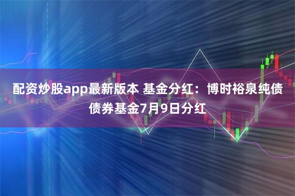配资炒股app最新版本 基金分红：博时裕泉纯债债券基金7月9日分红