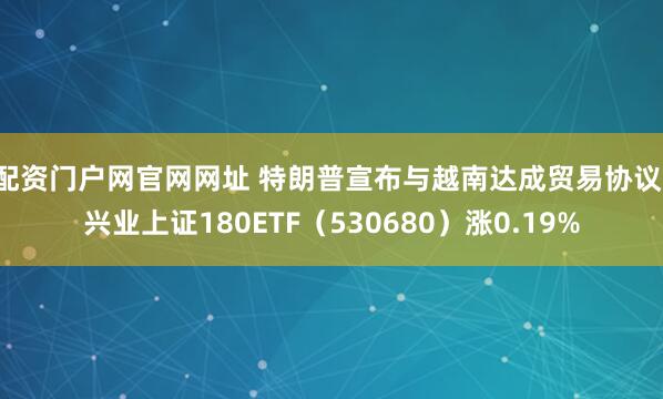 配资门户网官网网址 特朗普宣布与越南达成贸易协议,兴业上证180ETF(530680)涨0.19%