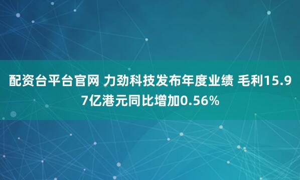 配资台平台官网 力劲科技发布年度业绩 毛利15.97亿港元同比增加0.56%