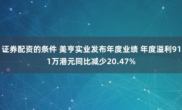 证券配资的条件 美亨实业发布年度业绩 年度溢利911万港元同比减少20.47%