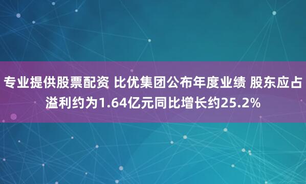 专业提供股票配资 比优集团公布年度业绩 股东应占溢利约为1.64亿元同比增长约25.2%
