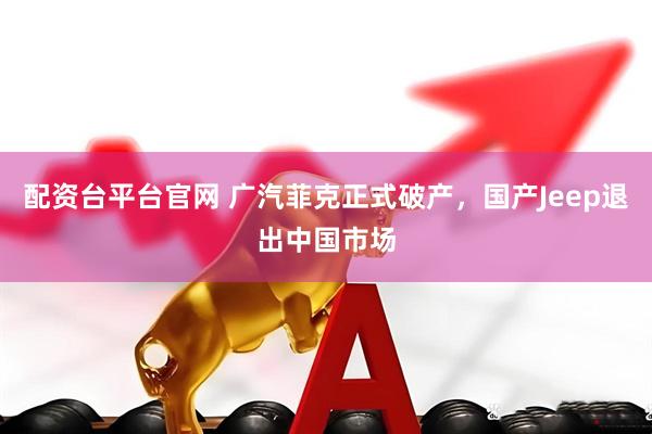 配资台平台官网 广汽菲克正式破产，国产Jeep退出中国市场
