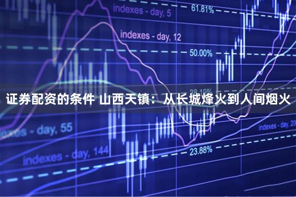 证券配资的条件 山西天镇：从长城烽火到人间烟火