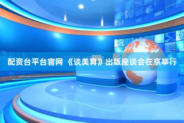 配资台平台官网 《谈美育》出版座谈会在京举行