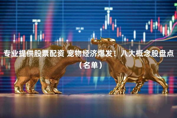 专业提供股票配资 宠物经济爆发！八大概念股盘点（名单）