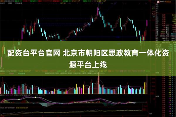 配资台平台官网 北京市朝阳区思政教育一体化资源平台上线