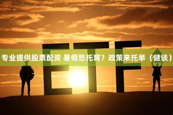 专业提供股票配资 暑假愁托育？政策来托举（健谈）