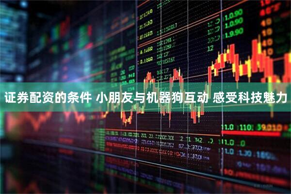 证券配资的条件 小朋友与机器狗互动 感受科技魅力
