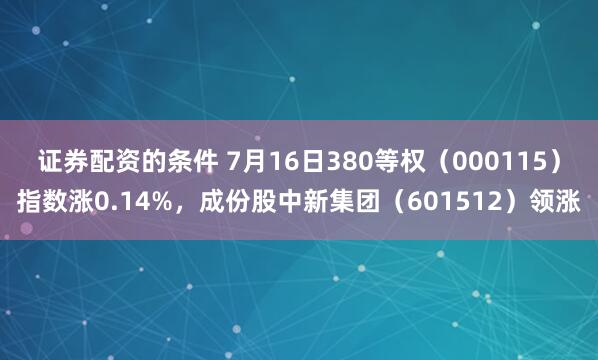 证券配资的条件 7月16日380等权（000115）指数涨0.14%，成份股中新集团（601512）领涨