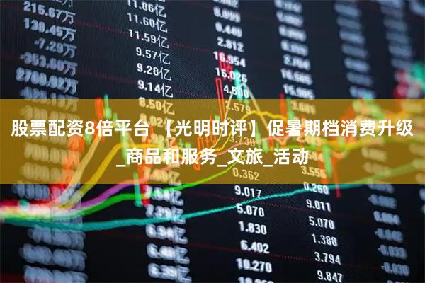 股票配资8倍平台 【光明时评】促暑期档消费升级_商品和服务_文旅_活动