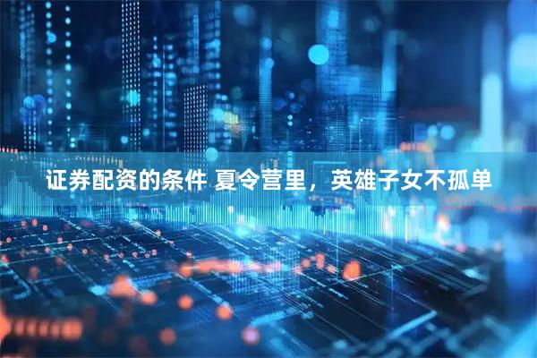 证券配资的条件 夏令营里，英雄子女不孤单