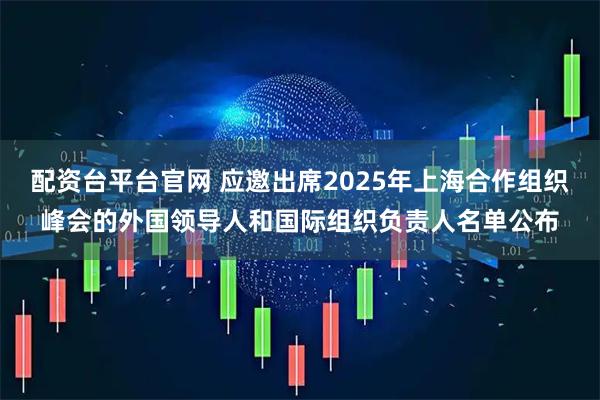 配资台平台官网 应邀出席2025年上海合作组织峰会的外国领导人和国际组织负责人名单公布