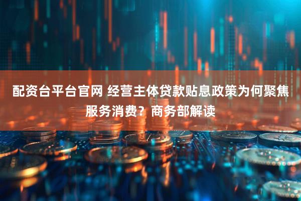 配资台平台官网 经营主体贷款贴息政策为何聚焦服务消费?商务部解读