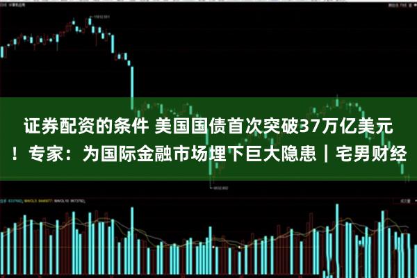 证券配资的条件 美国国债首次突破37万亿美元！专家：为国际金融市场埋下巨大隐患｜宅男财经