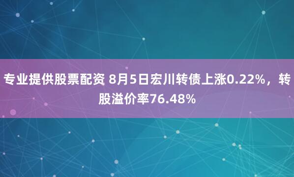 专业提供股票配资 8月5日宏川转债上涨0.22%，转股溢价率76.48%