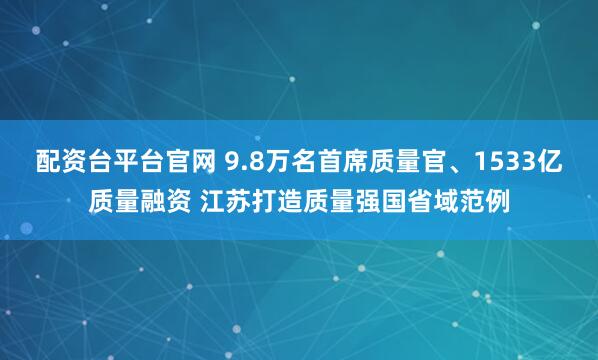 配资台平台官网 9.8万名首席质量官、1533亿质量融资 江苏打造质量强国省域范例