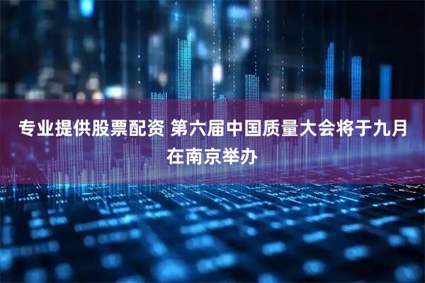 专业提供股票配资 第六届中国质量大会将于九月在南京举办