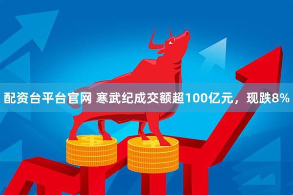 配资台平台官网 寒武纪成交额超100亿元，现跌8%