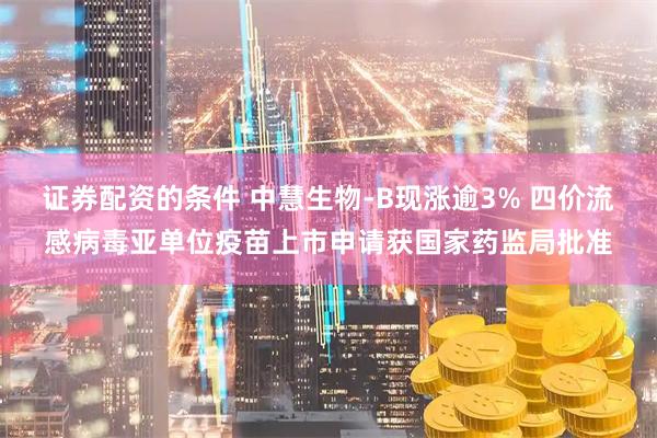 证券配资的条件 中慧生物-B现涨逾3% 四价流感病毒亚单位疫苗上市申请获国家药监局批准