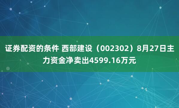 证券配资的条件 西部建设（002302）8月27日主力资金净卖出4599.16万元