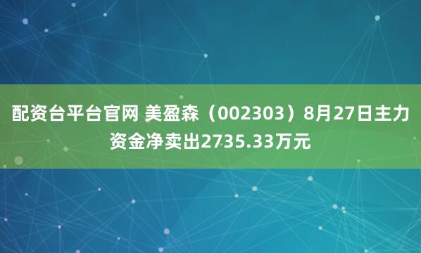 配资台平台官网 美盈森（002303）8月27日主力资金净卖出2735.33万元