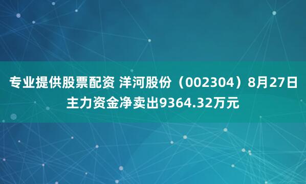 专业提供股票配资 洋河股份（002304）8月27日主力资金净卖出9364.32万元