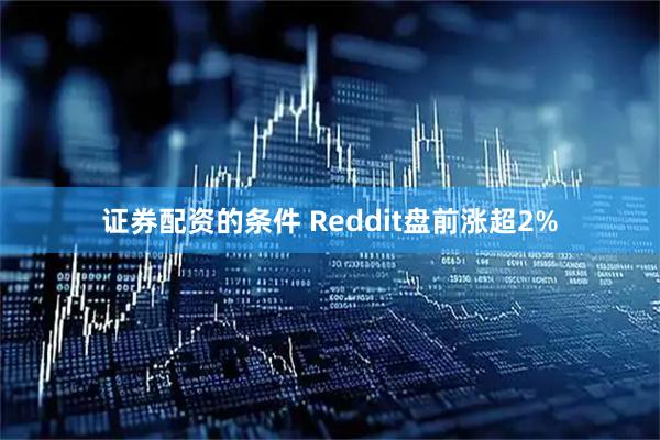 证券配资的条件 Reddit盘前涨超2%