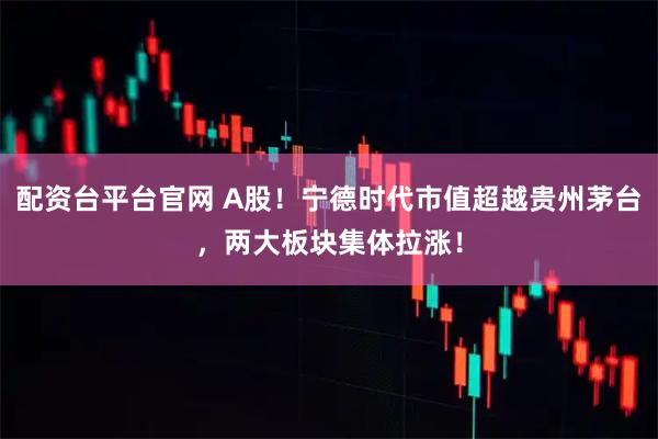 配资台平台官网 A股！宁德时代市值超越贵州茅台，两大板块集体拉涨！