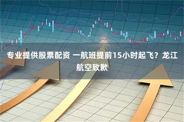 专业提供股票配资 一航班提前15小时起飞？龙江航空致歉