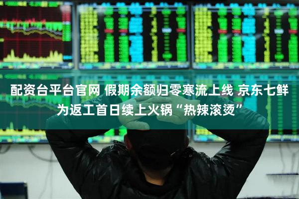 配资台平台官网 假期余额归零寒流上线 京东七鲜为返工首日续上火锅“热辣滚烫”
