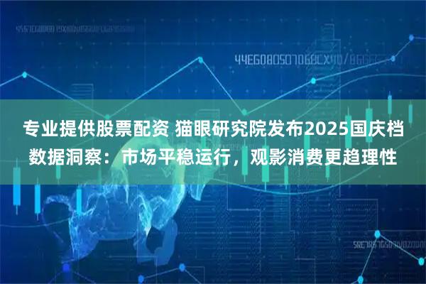专业提供股票配资 猫眼研究院发布2025国庆档数据洞察：市场平稳运行，观影消费更趋理性