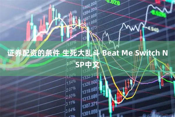 证券配资的条件 生死大乱斗 Beat Me Switch NSP中文