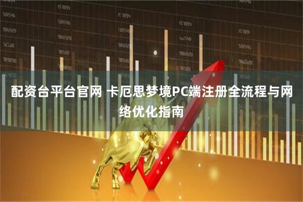 配资台平台官网 卡厄思梦境PC端注册全流程与网络优化指南